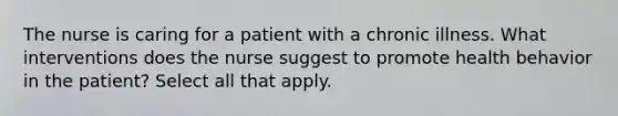 The nurse is caring for a patient with a chronic illness. What interventions does the nurse suggest to promote health behavior in the patient? Select all that apply.