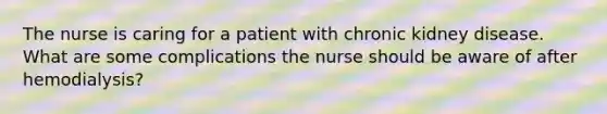 The nurse is caring for a patient with chronic kidney disease. What are some complications the nurse should be aware of after hemodialysis?