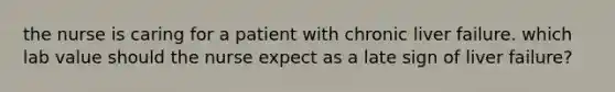 the nurse is caring for a patient with chronic liver failure. which lab value should the nurse expect as a late sign of liver failure?