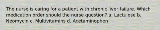 The nurse is caring for a patient with chronic liver failure. Which medication order should the nurse question? a. Lactulose b. Neomycin c. Multivitamins d. Acetaminophen