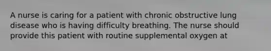 A nurse is caring for a patient with chronic obstructive lung disease who is having difficulty breathing. The nurse should provide this patient with routine supplemental oxygen at