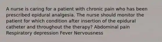 A nurse is caring for a patient with chronic pain who has been prescribed epidural analgesia. The nurse should monitor the patient for which condition after insertion of the epidural catheter and throughout the therapy? Abdominal pain Respiratory depression Fever Nervousness