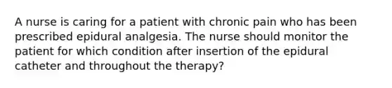 A nurse is caring for a patient with chronic pain who has been prescribed epidural analgesia. The nurse should monitor the patient for which condition after insertion of the epidural catheter and throughout the therapy?