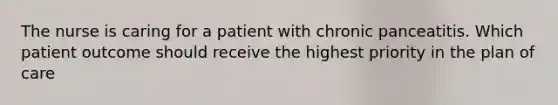 The nurse is caring for a patient with chronic panceatitis. Which patient outcome should receive the highest priority in the plan of care