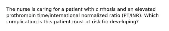 The nurse is caring for a patient with cirrhosis and an elevated prothrombin time/international normalized ratio (PT/INR). Which complication is this patient most at risk for developing?