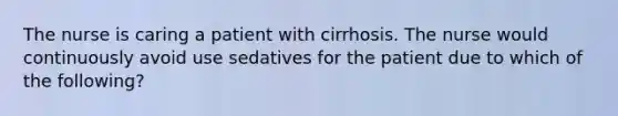 The nurse is caring a patient with cirrhosis. The nurse would continuously avoid use sedatives for the patient due to which of the following?