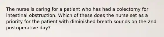 The nurse is caring for a patient who has had a colectomy for intestinal obstruction. Which of these does the nurse set as a priority for the patient with diminished breath sounds on the 2nd postoperative day?