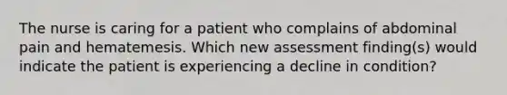 The nurse is caring for a patient who complains of abdominal pain and hematemesis. Which new assessment finding(s) would indicate the patient is experiencing a decline in condition?