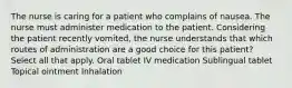 The nurse is caring for a patient who complains of nausea. The nurse must administer medication to the patient. Considering the patient recently vomited, the nurse understands that which routes of administration are a good choice for this patient? Select all that apply. Oral tablet IV medication Sublingual tablet Topical ointment Inhalation