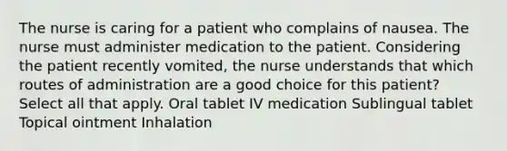 The nurse is caring for a patient who complains of nausea. The nurse must administer medication to the patient. Considering the patient recently vomited, the nurse understands that which routes of administration are a good choice for this patient? Select all that apply. Oral tablet IV medication Sublingual tablet Topical ointment Inhalation