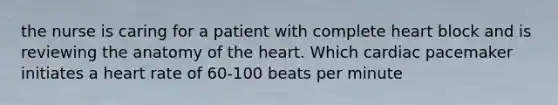 the nurse is caring for a patient with complete heart block and is reviewing the anatomy of the heart. Which cardiac pacemaker initiates a heart rate of 60-100 beats per minute