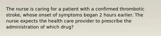 The nurse is caring for a patient with a confirmed thrombotic stroke, whose onset of symptoms began 2 hours earlier. The nurse expects the health care provider to prescribe the administration of which drug?