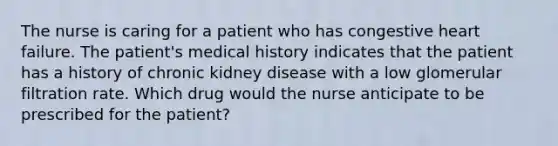 The nurse is caring for a patient who has congestive heart failure. The patient's medical history indicates that the patient has a history of chronic kidney disease with a low glomerular filtration rate. Which drug would the nurse anticipate to be prescribed for the patient?