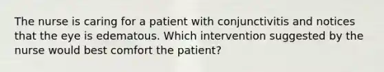 The nurse is caring for a patient with conjunctivitis and notices that the eye is edematous. Which intervention suggested by the nurse would best comfort the patient?