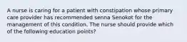 A nurse is caring for a patient with constipation whose primary care provider has recommended senna Senokot for the management of this condition. The nurse should provide which of the following education points?