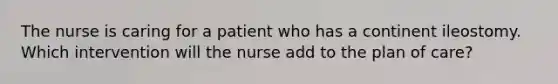 The nurse is caring for a patient who has a continent ileostomy. Which intervention will the nurse add to the plan of care?