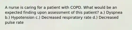 A nurse is caring for a patient with COPD. What would be an expected finding upon assessment of this patient? a.) Dyspnea b.) Hypotension c.) Decreased respiratory rate d.) Decreased pulse rate