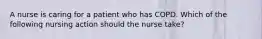 A nurse is caring for a patient who has COPD. Which of the following nursing action should the nurse take?