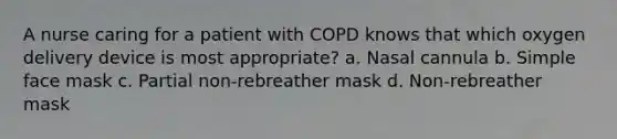 A nurse caring for a patient with COPD knows that which oxygen delivery device is most appropriate? a. Nasal cannula b. Simple face mask c. Partial non-rebreather mask d. Non-rebreather mask