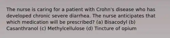 The nurse is caring for a patient with Crohn's disease who has developed chronic severe diarrhea. The nurse anticipates that which medication will be prescribed? (a) Bisacodyl (b) Casanthranol (c) Methylcellulose (d) Tincture of opium