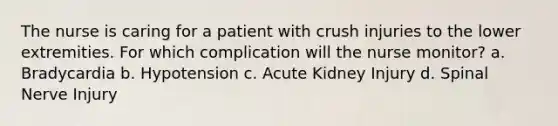 The nurse is caring for a patient with crush injuries to the lower extremities. For which complication will the nurse monitor? a. Bradycardia b. Hypotension c. Acute Kidney Injury d. Spinal Nerve Injury