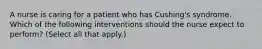 A nurse is caring for a patient who has Cushing's syndrome. Which of the following interventions should the nurse expect to perform? (Select all that apply.)