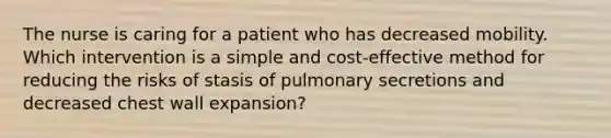 The nurse is caring for a patient who has decreased mobility. Which intervention is a simple and cost-effective method for reducing the risks of stasis of pulmonary secretions and decreased chest wall expansion?