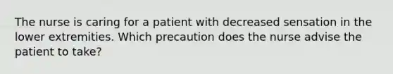 The nurse is caring for a patient with decreased sensation in the lower extremities. Which precaution does the nurse advise the patient to take?