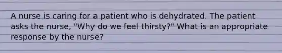 A nurse is caring for a patient who is dehydrated. The patient asks the nurse, "Why do we feel thirsty?" What is an appropriate response by the nurse?