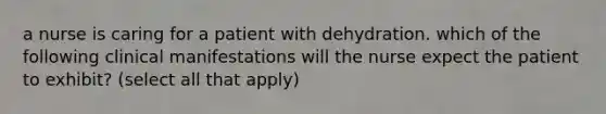 a nurse is caring for a patient with dehydration. which of the following clinical manifestations will the nurse expect the patient to exhibit? (select all that apply)