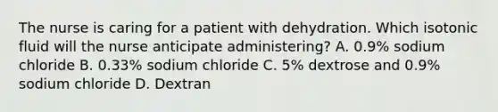 The nurse is caring for a patient with dehydration. Which isotonic fluid will the nurse anticipate administering? A. 0.9% sodium chloride B. 0.33% sodium chloride C. 5% dextrose and 0.9% sodium chloride D. Dextran