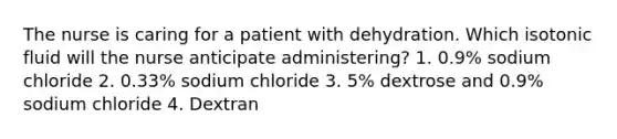 The nurse is caring for a patient with dehydration. Which isotonic fluid will the nurse anticipate administering? 1. 0.9% sodium chloride 2. 0.33% sodium chloride 3. 5% dextrose and 0.9% sodium chloride 4. Dextran