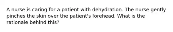 A nurse is caring for a patient with dehydration. The nurse gently pinches the skin over the patient's forehead. What is the rationale behind this?