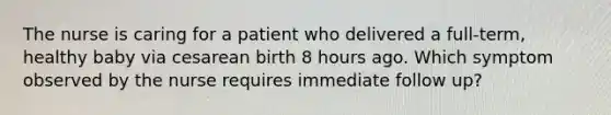 The nurse is caring for a patient who delivered a full-term, healthy baby via cesarean birth 8 hours ago. Which symptom observed by the nurse requires immediate follow up?