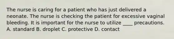 The nurse is caring for a patient who has just delivered a neonate. The nurse is checking the patient for excessive vaginal bleeding. It is important for the nurse to utilize ____ precautions. A. standard B. droplet C. protective D. contact