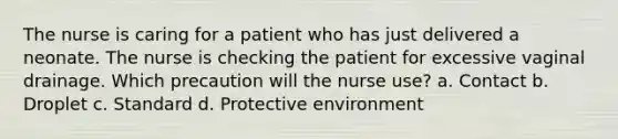 The nurse is caring for a patient who has just delivered a neonate. The nurse is checking the patient for excessive vaginal drainage. Which precaution will the nurse use? a. Contact b. Droplet c. Standard d. Protective environment