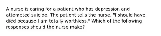 A nurse is caring for a patient who has depression and attempted suicide. The patient tells the nurse, "I should have died because I am totally worthless." Which of the following responses should the nurse make?