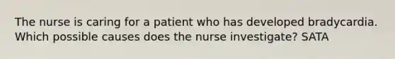 The nurse is caring for a patient who has developed bradycardia. Which possible causes does the nurse investigate? SATA