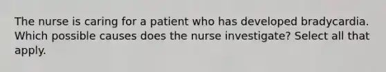 The nurse is caring for a patient who has developed bradycardia. Which possible causes does the nurse investigate? Select all that apply.