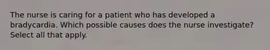 The nurse is caring for a patient who has developed a bradycardia. Which possible causes does the nurse investigate? Select all that apply.