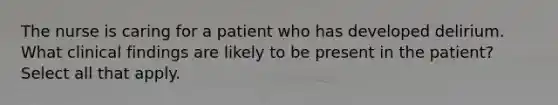 The nurse is caring for a patient who has developed delirium. What clinical findings are likely to be present in the patient? Select all that apply.