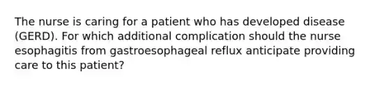 The nurse is caring for a patient who has developed disease (GERD). For which additional complication should the nurse esophagitis from gastroesophageal reflux anticipate providing care to this patient?