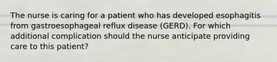 The nurse is caring for a patient who has developed esophagitis from gastroesophageal reflux disease (GERD). For which additional complication should the nurse anticipate providing care to this patient?