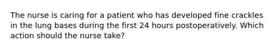 The nurse is caring for a patient who has developed fine crackles in the lung bases during the first 24 hours postoperatively. Which action should the nurse take?