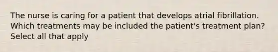 The nurse is caring for a patient that develops atrial fibrillation. Which treatments may be included the patient's treatment plan? Select all that apply