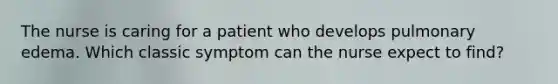 The nurse is caring for a patient who develops pulmonary edema. Which classic symptom can the nurse expect to find?