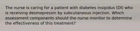 The nurse is caring for a patient with diabetes insipidus (DI) who is receiving desmopressin by subcutaneous injection. Which assessment components should the nurse monitor to determine the effectiveness of this treatment?