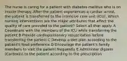 The nurse is caring for a patient with diabetes mellitus who is on insulin therapy. After the patient experiences a cardiac arrest, the patient is transferred to the intensive care unit (ICU). Which nursing interventions are the major attributes that affect the quality of care provided to the patient? Select all that apply. A Coordinate with the members of the ICU while transferring the patient B Provide cardiopulmonary resuscitation before transferring the patient C Develop a diet plan according to the patient's food preference D Encourage the patient's family members to visit the patient frequently E Administer digoxin (Cardoxin) to the patient according to the prescription