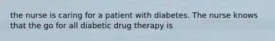 the nurse is caring for a patient with diabetes. The nurse knows that the go for all diabetic drug therapy is