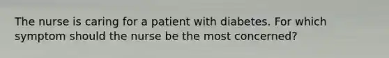 The nurse is caring for a patient with diabetes. For which symptom should the nurse be the most concerned?